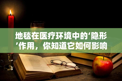 地毯在医疗环境中的‘隐形’作用，你知道它如何影响医院环境吗？