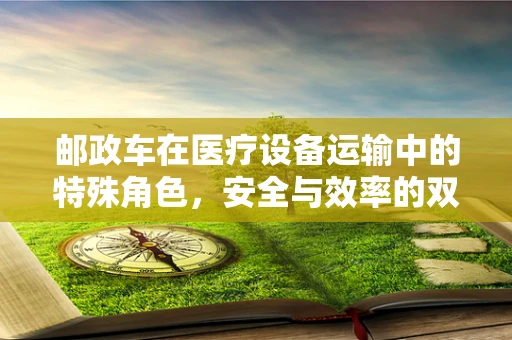 邮政车在医疗设备运输中的特殊角色，安全与效率的双重保障