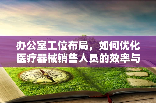 办公室工位布局，如何优化医疗器械销售人员的效率与舒适度？