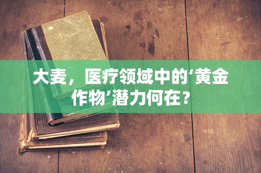 大麦，医疗领域中的‘黄金作物’潜力何在？