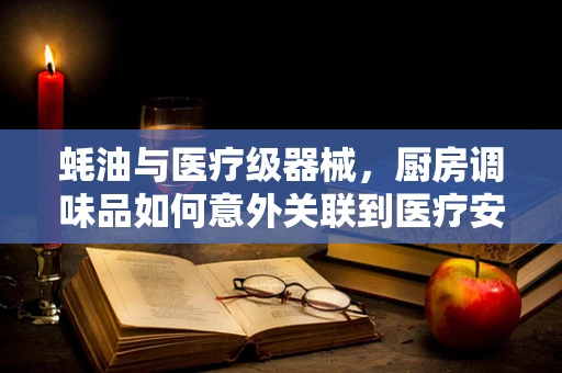 蚝油与医疗级器械，厨房调味品如何意外关联到医疗安全？