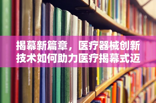 揭幕新篇章，医疗器械创新技术如何助力医疗揭幕式迈向新高度？