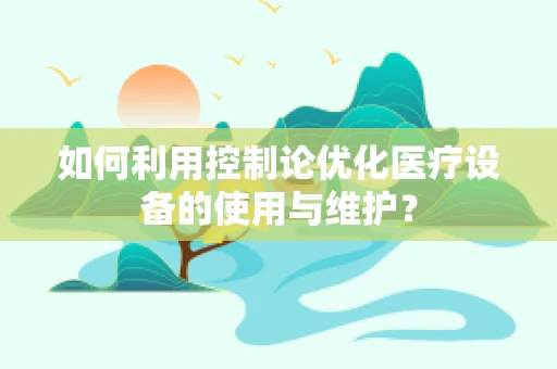 如何利用控制论优化医疗设备的使用与维护？