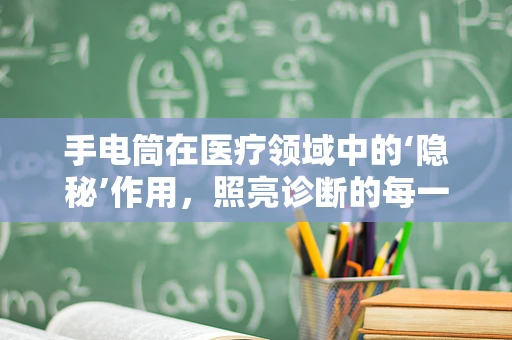 手电筒在医疗领域中的‘隐秘’作用，照亮诊断的每一处细节