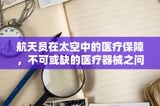 航天员在太空中的医疗保障，不可或缺的医疗器械之问