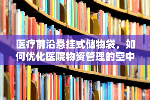 医疗前沿悬挂式储物袋，如何优化医院物资管理的空中解决方案？