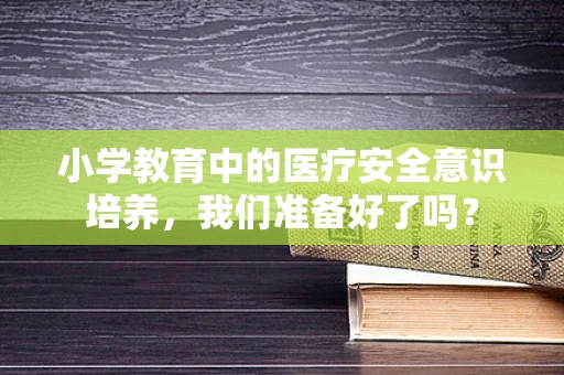 小学教育中的医疗安全意识培养，我们准备好了吗？