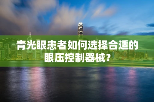 青光眼患者如何选择合适的眼压控制器械？