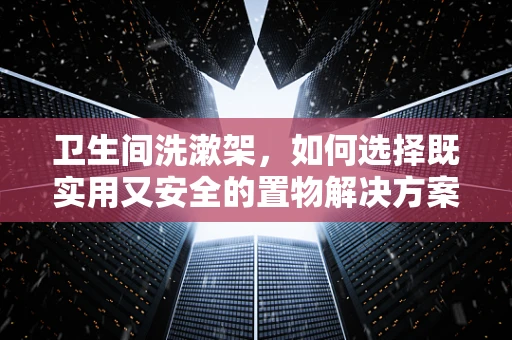 卫生间洗漱架，如何选择既实用又安全的置物解决方案？