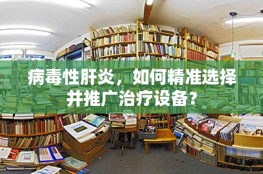 病毒性肝炎，如何精准选择并推广治疗设备？