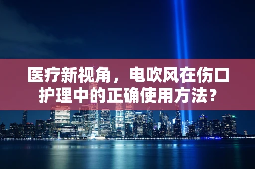 医疗新视角，电吹风在伤口护理中的正确使用方法？