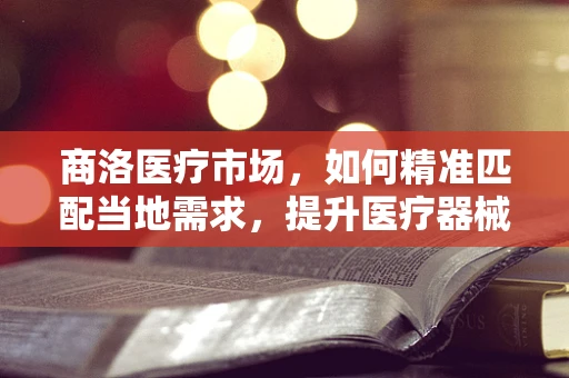 商洛医疗市场，如何精准匹配当地需求，提升医疗器械的适用性？