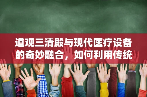 道观三清殿与现代医疗设备的奇妙融合，如何利用传统文化促进医疗创新？