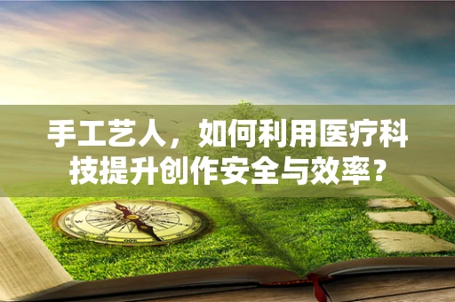 手工艺人，如何利用医疗科技提升创作安全与效率？