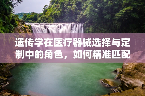 遗传学在医疗器械选择与定制中的角色，如何精准匹配患者需求？