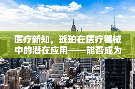 医疗新知，琥珀在医疗器械中的潜在应用——能否成为未来治疗的新宝石？