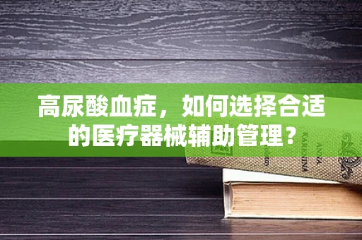 高尿酸血症，如何选择合适的医疗器械辅助管理？