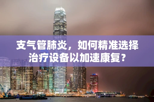 支气管肺炎，如何精准选择治疗设备以加速康复？