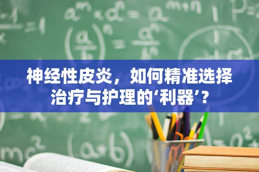 神经性皮炎，如何精准选择治疗与护理的‘利器’？