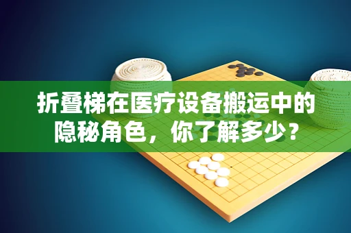 折叠梯在医疗设备搬运中的隐秘角色，你了解多少？