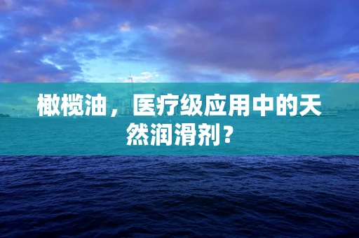 橄榄油，医疗级应用中的天然润滑剂？