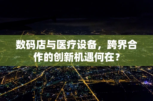 数码店与医疗设备，跨界合作的创新机遇何在？