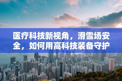 医疗科技新视角，滑雪场安全，如何用高科技装备守护冬日乐趣？