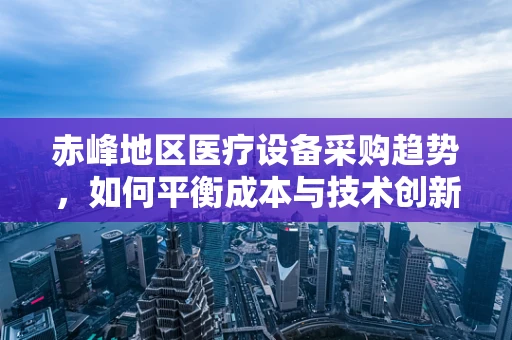 赤峰地区医疗设备采购趋势，如何平衡成本与技术创新？