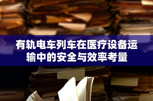 有轨电车列车在医疗设备运输中的安全与效率考量