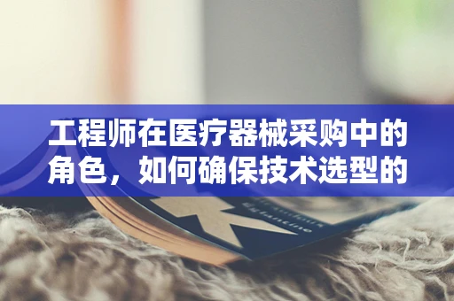 工程师在医疗器械采购中的角色，如何确保技术选型的精准与高效？