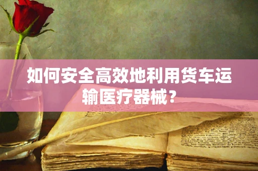 如何安全高效地利用货车运输医疗器械？