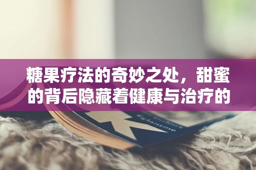 糖果疗法的奇妙之处，甜蜜的背后隐藏着健康与治疗的秘密？