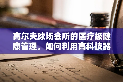 高尔夫球场会所的医疗级健康管理，如何利用高科技器械提升会员健康体验？