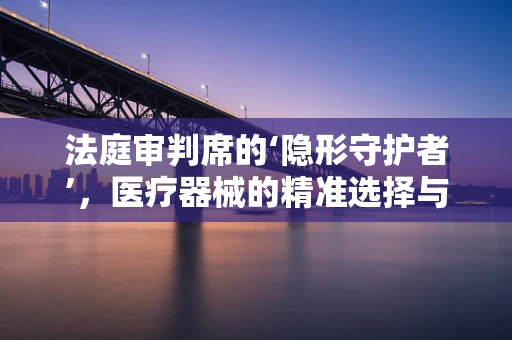 法庭审判席的‘隐形守护者’，医疗器械的精准选择与法律考量