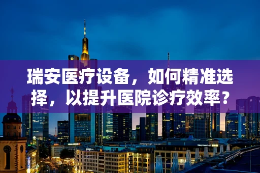 瑞安医疗设备，如何精准选择，以提升医院诊疗效率？