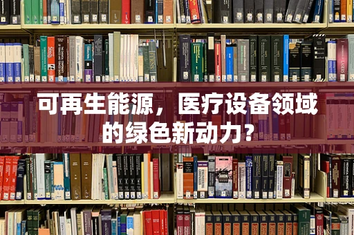 可再生能源，医疗设备领域的绿色新动力？