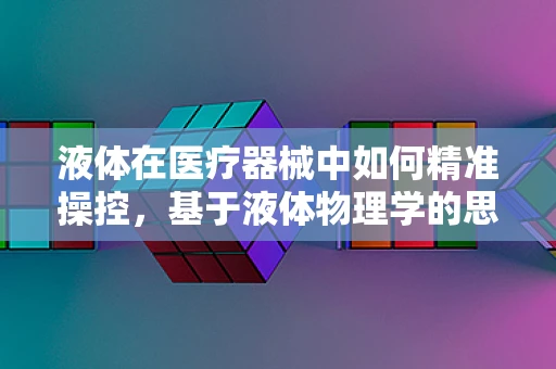 液体在医疗器械中如何精准操控，基于液体物理学的思考