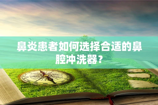 鼻炎患者如何选择合适的鼻腔冲洗器？