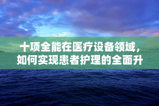 十项全能在医疗设备领域，如何实现患者护理的全面升级？