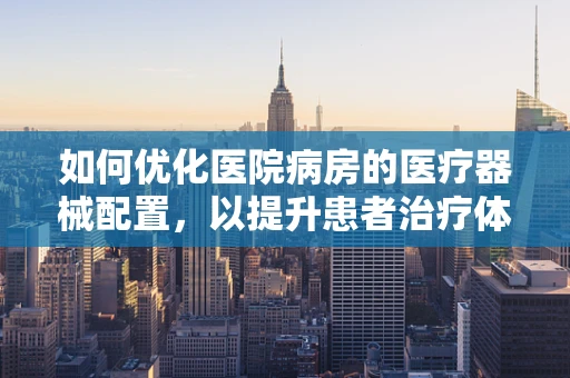 如何优化医院病房的医疗器械配置，以提升患者治疗体验？