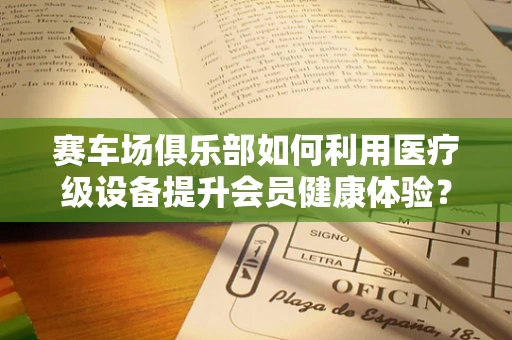 赛车场俱乐部如何利用医疗级设备提升会员健康体验？