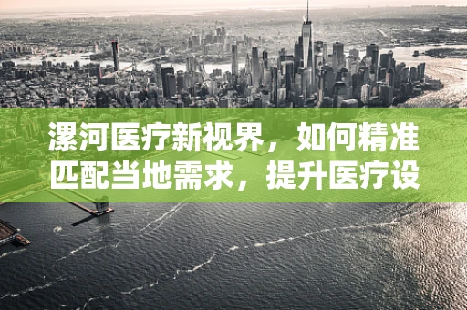 漯河医疗新视界，如何精准匹配当地需求，提升医疗设备采购效率？