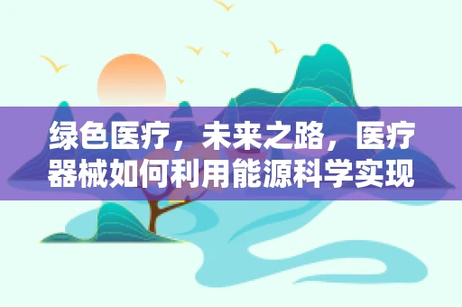 绿色医疗，未来之路，医疗器械如何利用能源科学实现可持续发展？