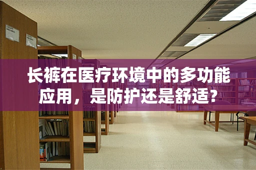 长裤在医疗环境中的多功能应用，是防护还是舒适？