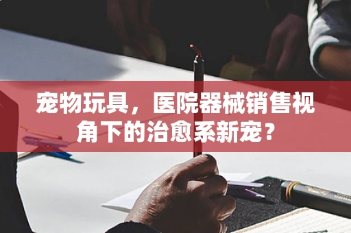 宠物玩具，医院器械销售视角下的治愈系新宠？