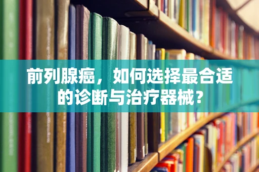 前列腺癌，如何选择最合适的诊断与治疗器械？