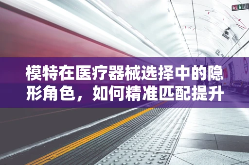 模特在医疗器械选择中的隐形角色，如何精准匹配提升用户体验？