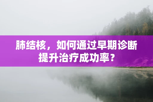 肺结核，如何通过早期诊断提升治疗成功率？