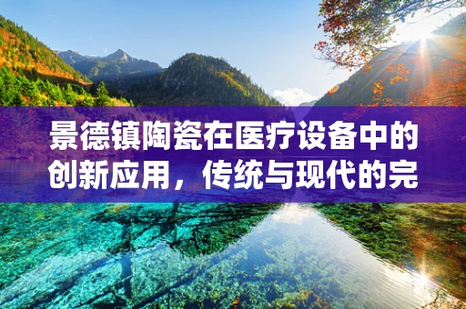 景德镇陶瓷在医疗设备中的创新应用，传统与现代的完美融合？