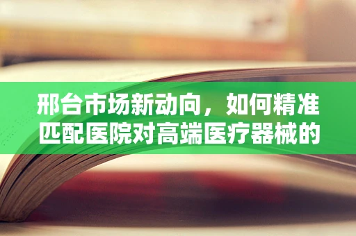 邢台市场新动向，如何精准匹配医院对高端医疗器械的需求？